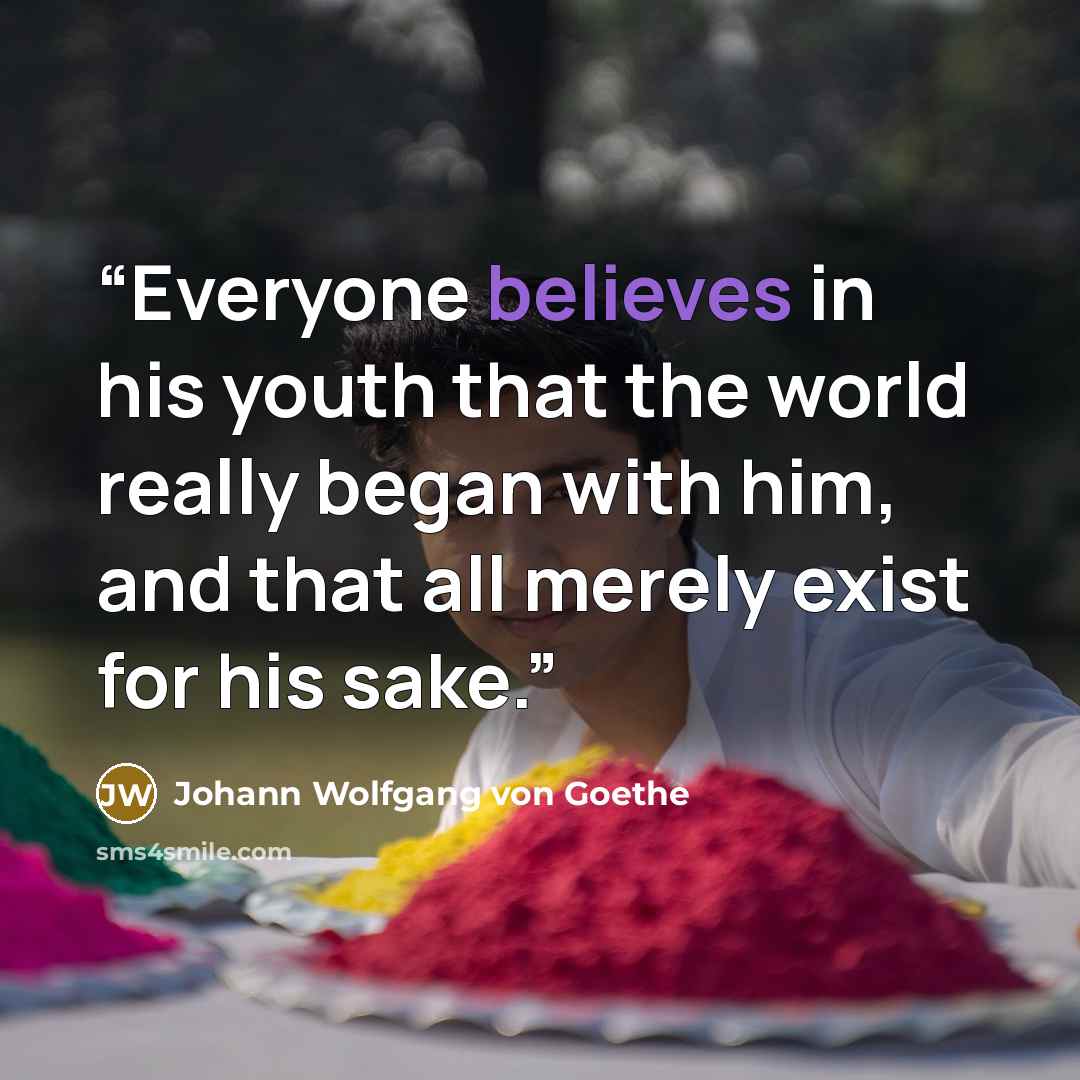 “Everyone believes in his youth that the world really began with him, and that all merely exist for his sake.” quote by Johann Wolfgang von Goethe