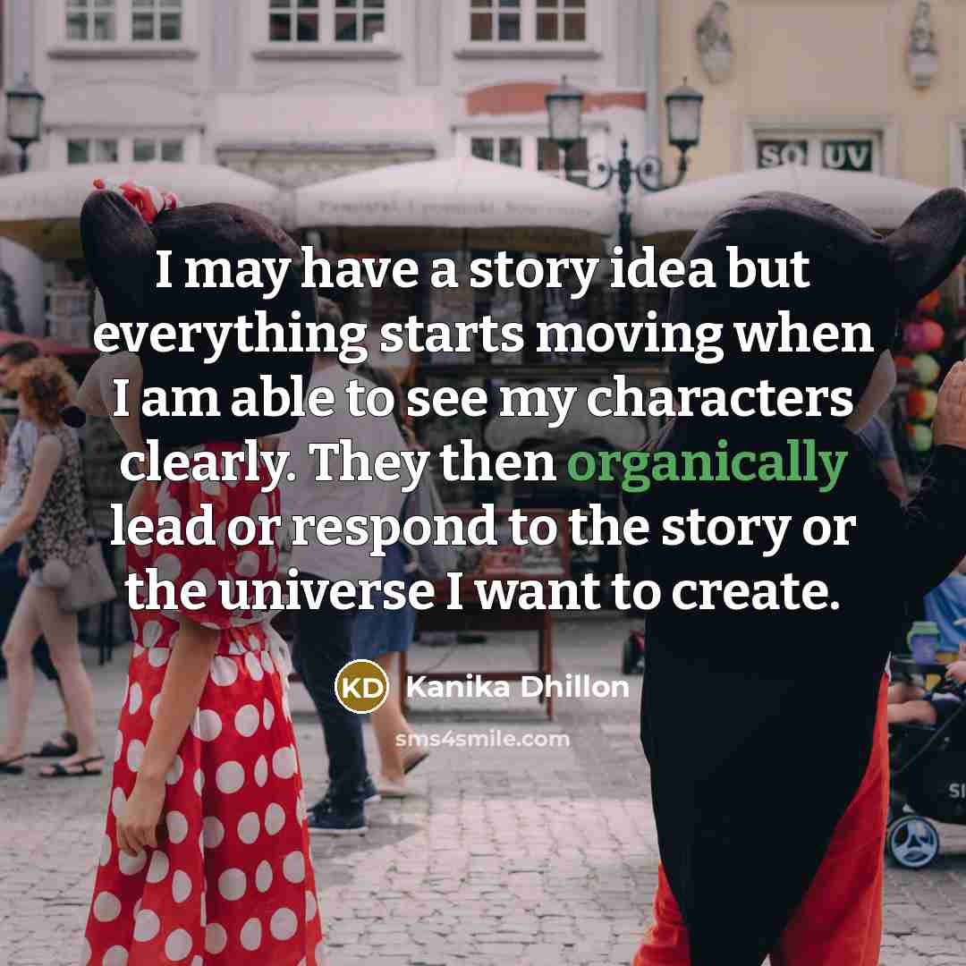 “I may have a story idea but everything starts moving when I am able to see my characters clearly. They then organically lead or respond to the story or the universe I want to create.” quote by Kanika Dhillon