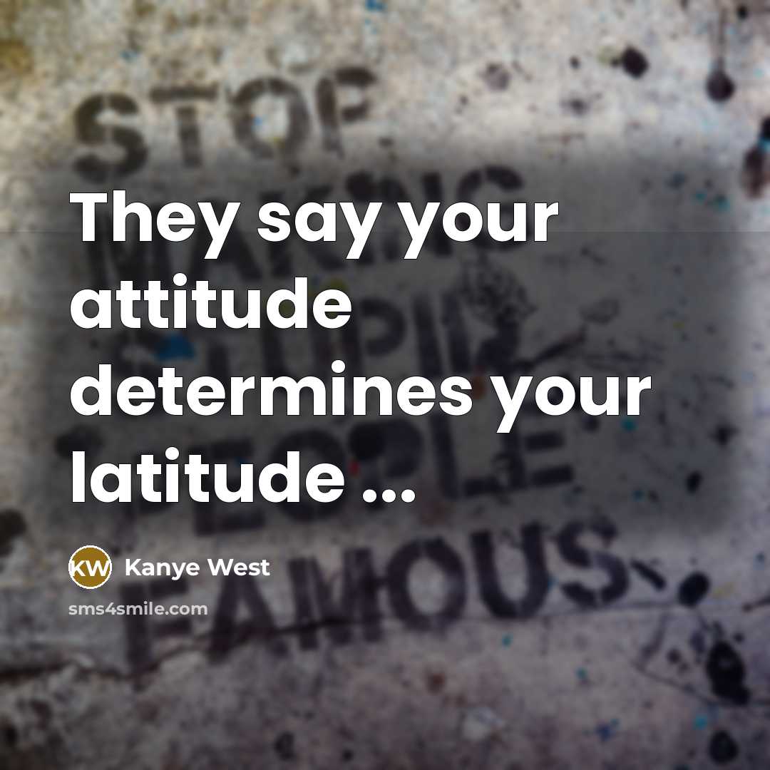 “They say your attitude determines your latitude ...…” quote by Kanye West