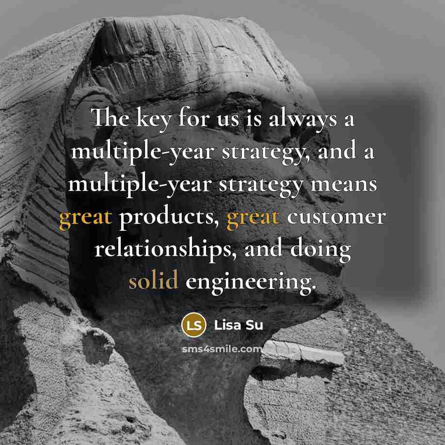 “The key for us is always a multiple-year strategy, and a multiple-year strategy means great products, great customer relationships, and doing solid engineering.” quote by Lisa Su