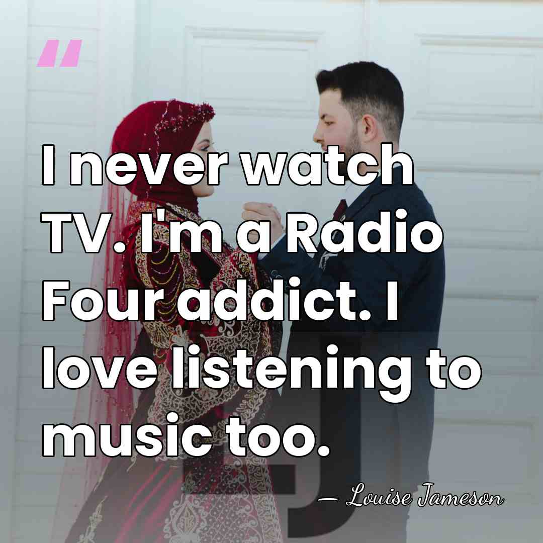 I never watch TV. I'm a Radio Four addict. I love listening&hellip; - Louise Jameson