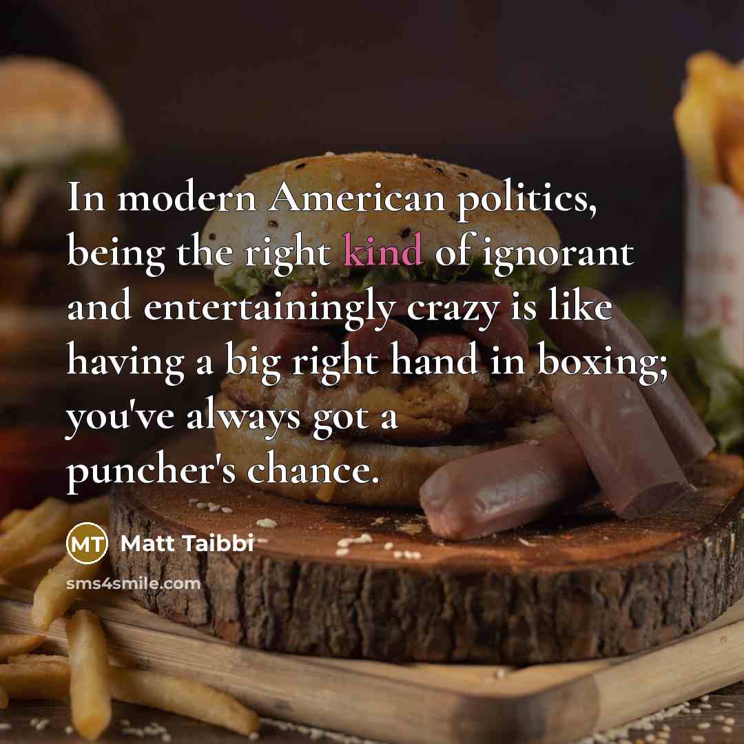 “In modern American politics, being the right kind of ignorant…” quote by Matt Taibbi