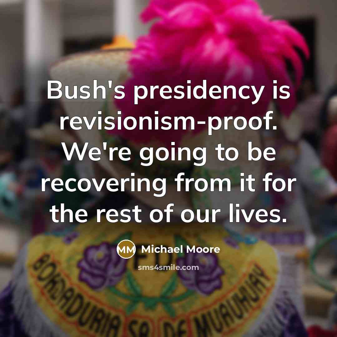 “Bush's presidency is revisionism-proof. We're going to be recovering from…” quote by Michael Moore
