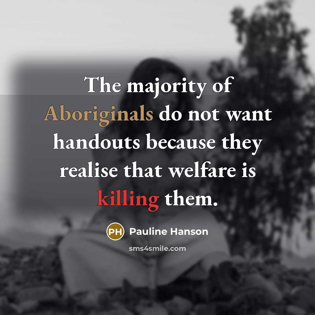 “The majority of Aboriginals do not want handouts because they realise that welfare is killing them.” quote by Pauline Hanson
