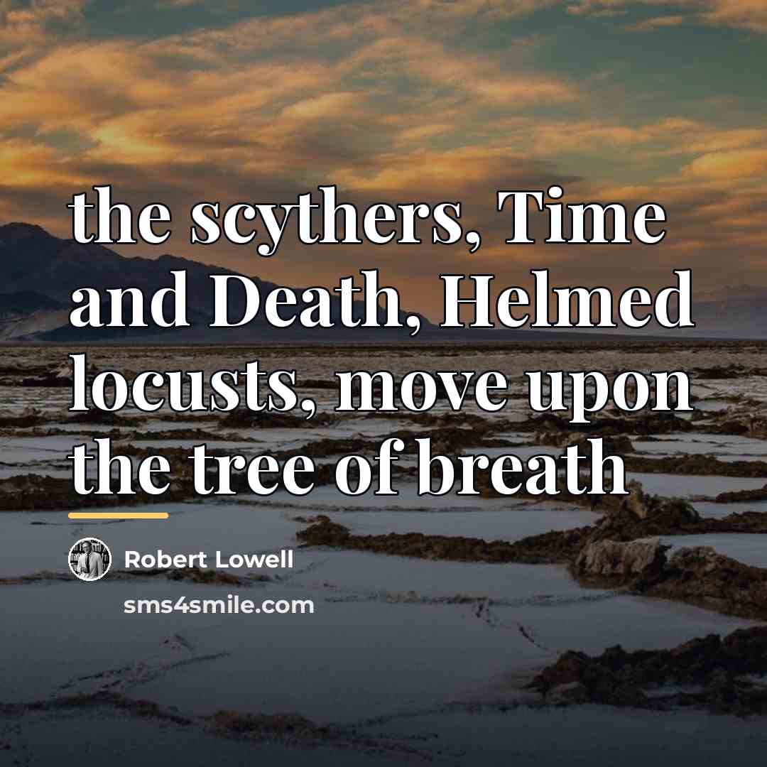 “the scythers, Time and Death, Helmed locusts, move upon the…” quote by Robert Lowell
