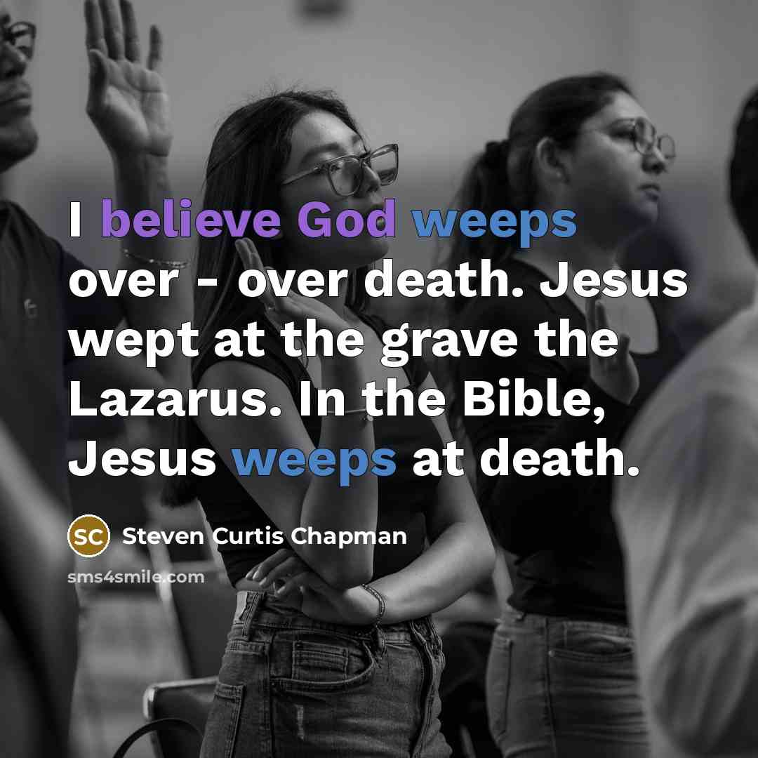“I believe God weeps over - over death. Jesus wept…” quote by Steven Curtis Chapman
