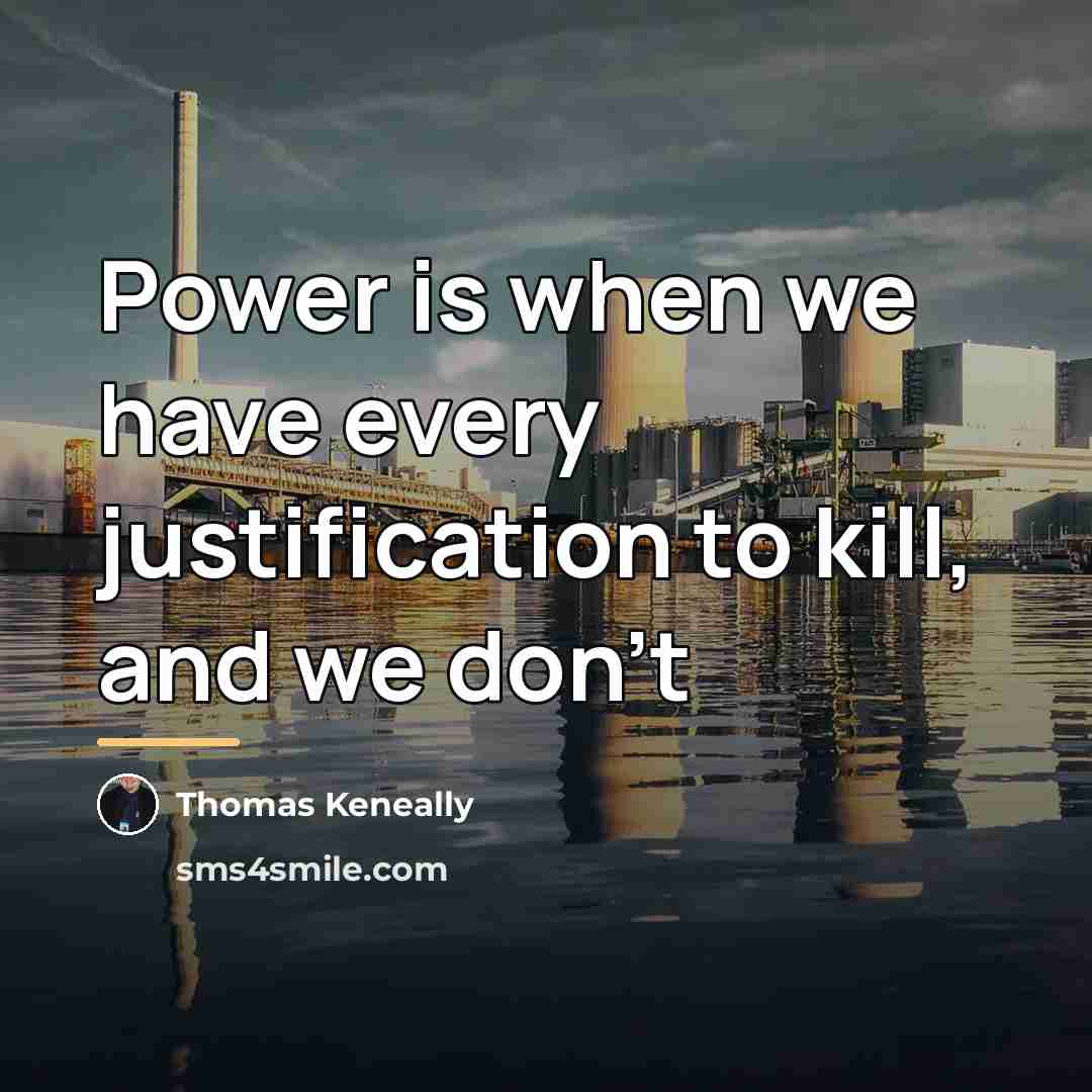 “Power is when we have every justification to kill, and…” quote by Thomas Keneally
