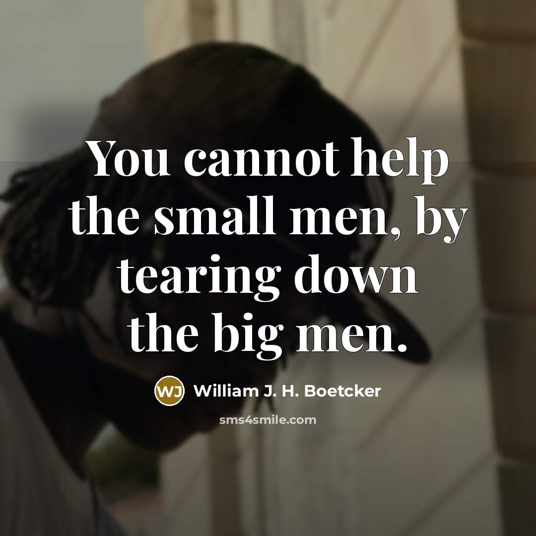“You cannot help the small men, by tearing down the…” quote by William J. H. Boetcker