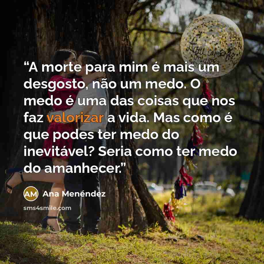 “A morte para mim é mais um desgosto, não um medo. O medo é uma das coisas que nos faz valorizar a vida. Mas como é que podes ter medo do inevitável? Seria como ter medo do amanhecer.” quote by Ana Menéndez