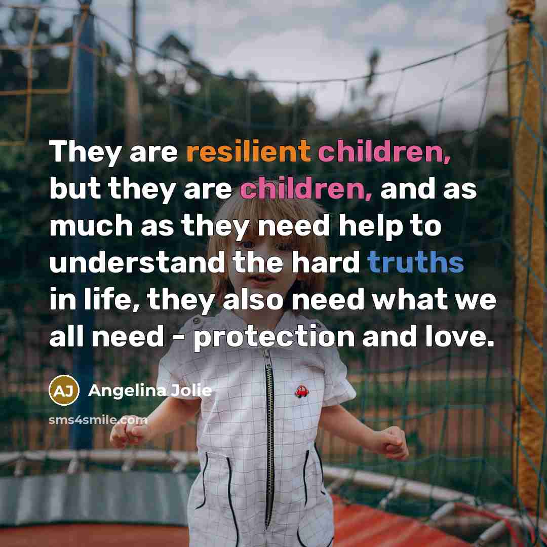 “They are resilient children, but they are children, and as much as they need help to understand the hard truths in life, they also need what we all need - protection and love.” quote by Angelina Jolie