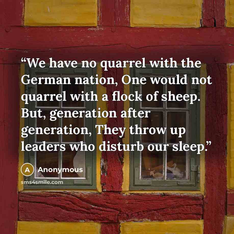 “We have no quarrel with the German nation, One would not quarrel with a flock of sheep. But, generation after generation, They throw up leaders who disturb our sleep.” quote by Anonymous