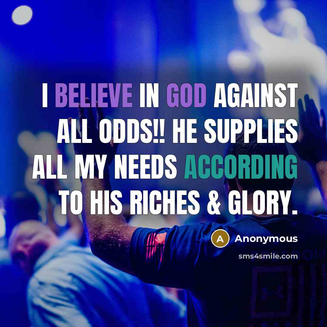 “I BELIEVE in God against all odds!! He supplies ALL my needs according to His riches & glory.” quote by Anonymous