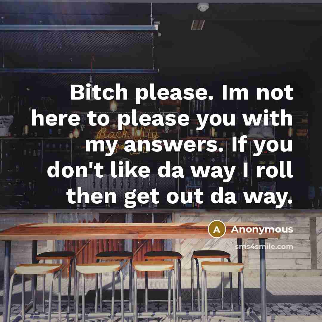 “Bitch please. Im not here to please you with my answers. If you don't like da way I roll then get out da way.” quote by Anonymous