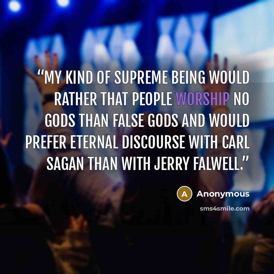 “My kind of Supreme Being would rather that people worship no gods than false gods and would prefer eternal discourse with Carl Sagan than with Jerry Falwell.” quote by Anonymous