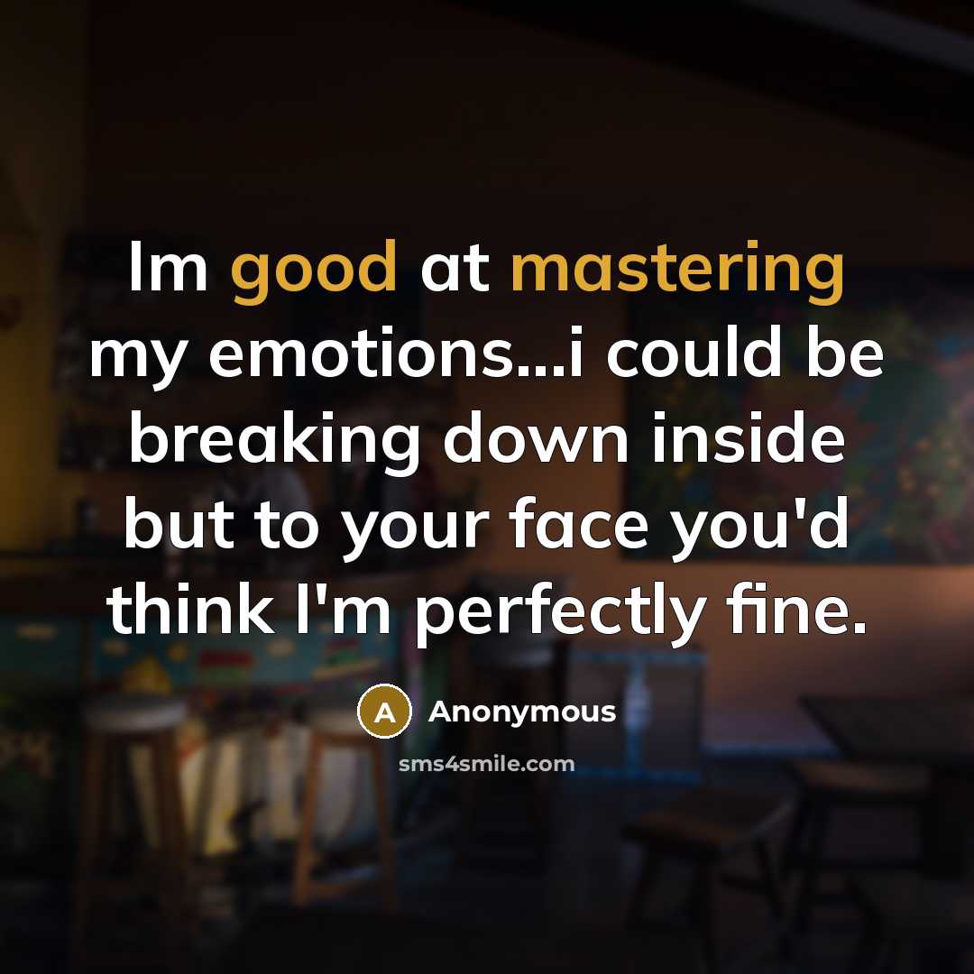 “Im good at mastering my emotions...i could be breaking down inside but to your face you'd think I'm perfectly fine.” quote by Anonymous