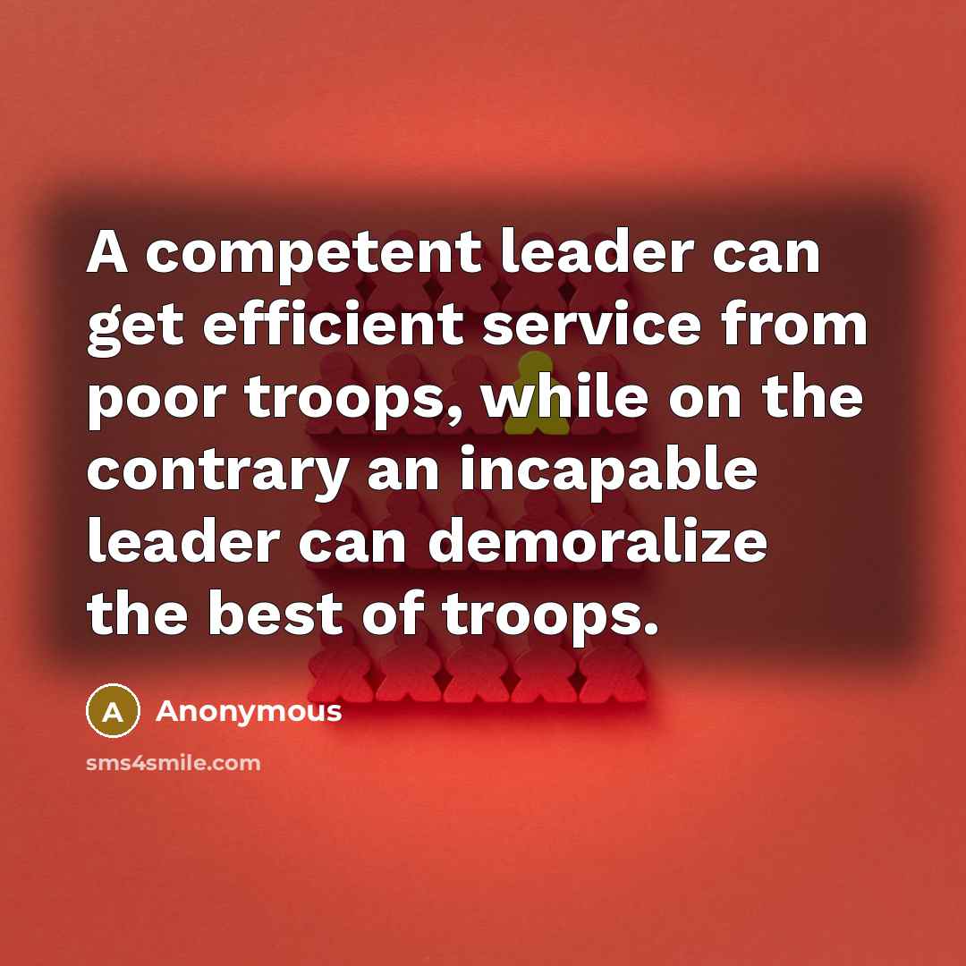 “A competent leader can get efficient service from poor troops, while on the contrary an incapable leader can demoralize the best of troops.” quote by Anonymous