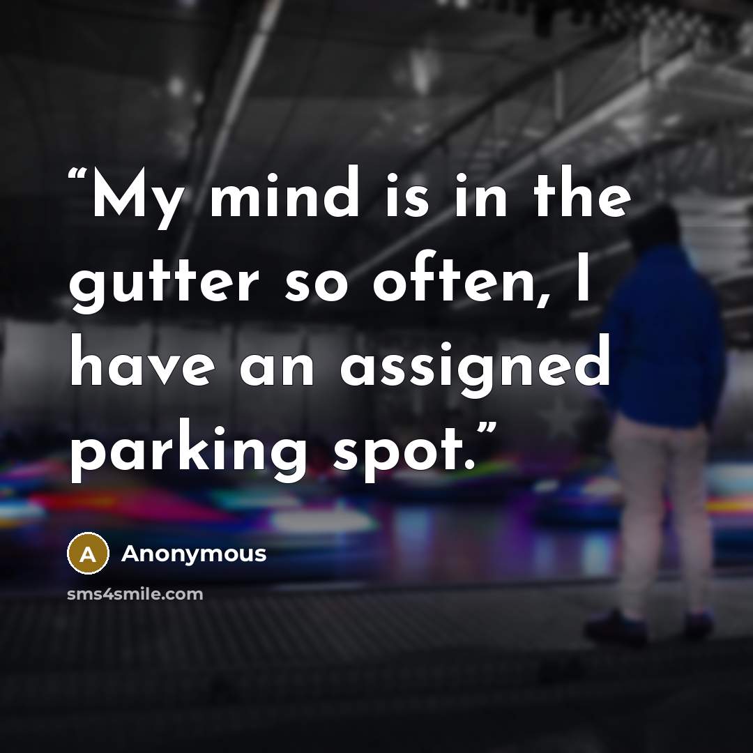 “My mind is in the gutter so often, I have an assigned parking spot.” quote by Anonymous