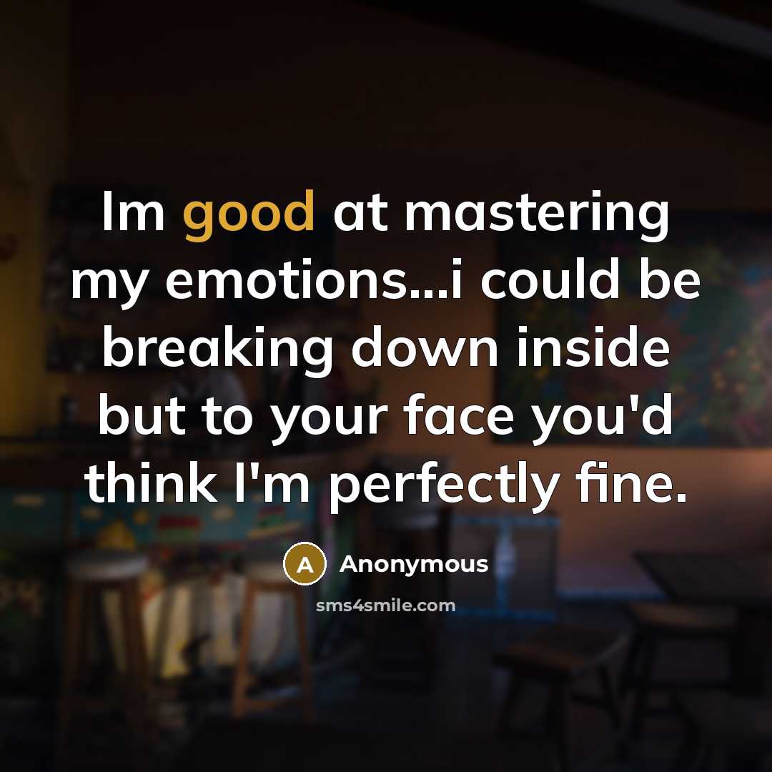 “Im good at mastering my emotions...i could be breaking down inside but to your face you'd think I'm perfectly fine.” quote by Anonymous