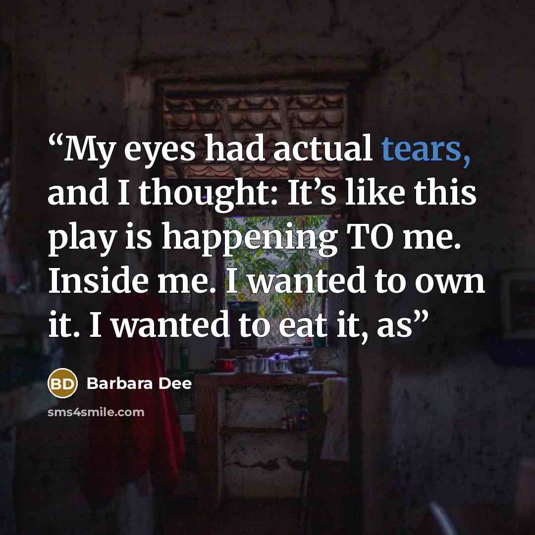 “My eyes had actual tears, and I thought: It’s like this play is happening TO me. Inside me. I wanted to own it. I wanted to eat it, as” quote by Barbara Dee