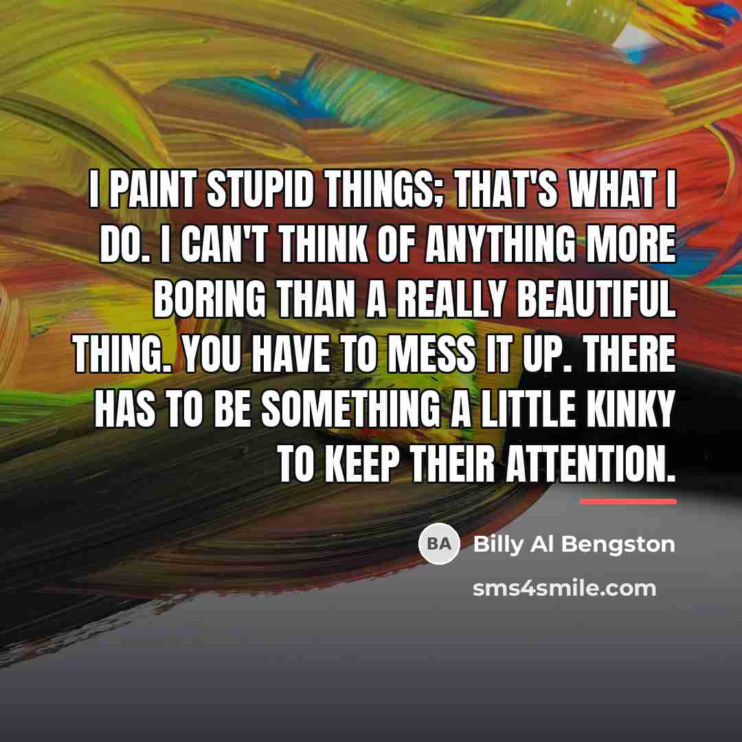 “I paint stupid things; that's what I do. I can't…” quote by Billy Al Bengston