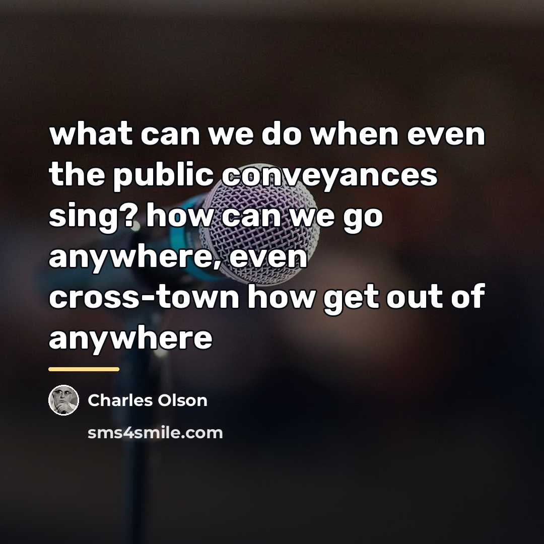 “what can we do when even the public conveyances sing?…” quote by Charles Olson