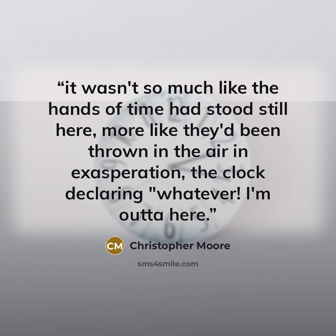 “it wasn't so much like the hands of time had stood still here, more like they'd been thrown in the air in exasperation, the clock declaring "whatever! I'm outta here.” quote by Christopher Moore