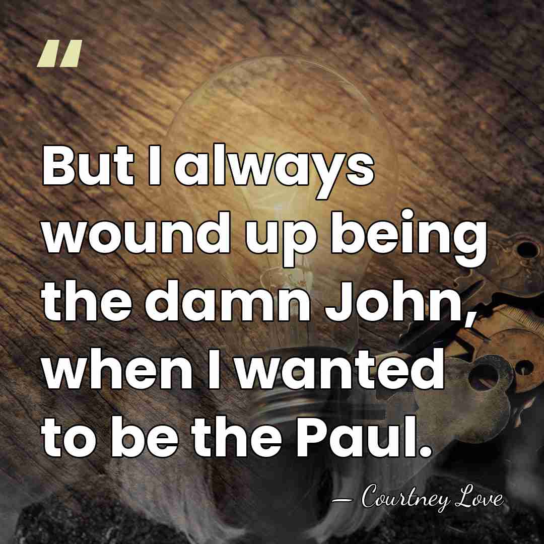 But I always wound up being the damn John, when I wanted&hellip; - Courtney Love
