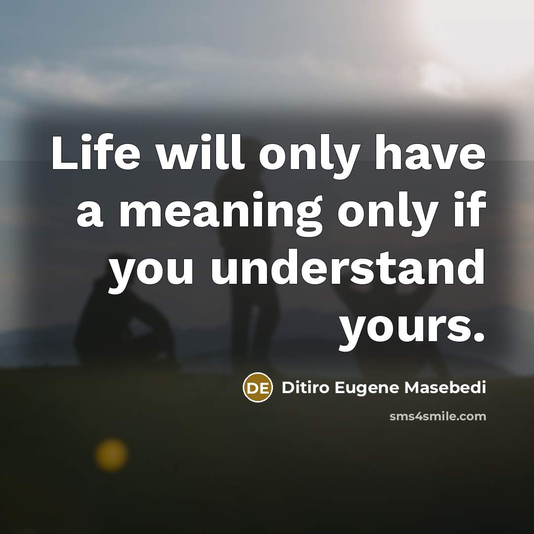 “Life will only have a meaning only if you understand…” quote by Ditiro Eugene Masebedi