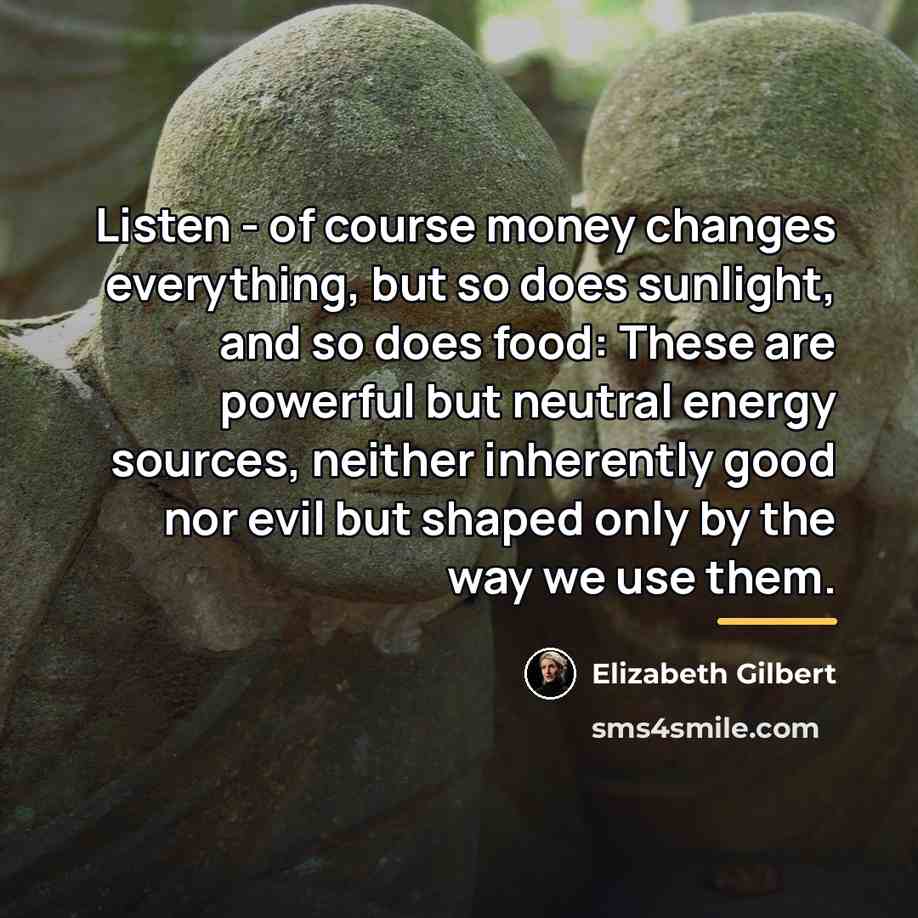 “Listen - of course money changes everything, but so does…” quote by Elizabeth Gilbert