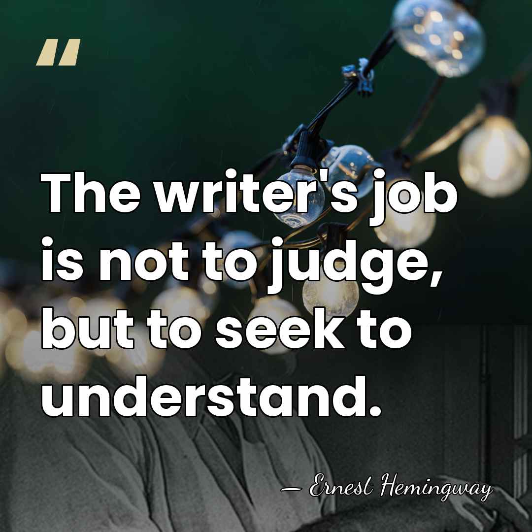 The writer's job is not to judge, but to seek to understand. - Ernest Hemingway