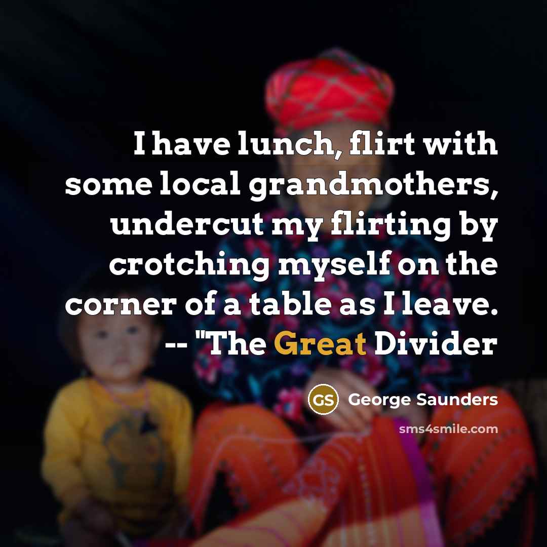 “I have lunch, flirt with some local grandmothers, undercut my flirting by crotching myself on the corner of a table as I leave. -- "The Great Divider” quote by George Saunders