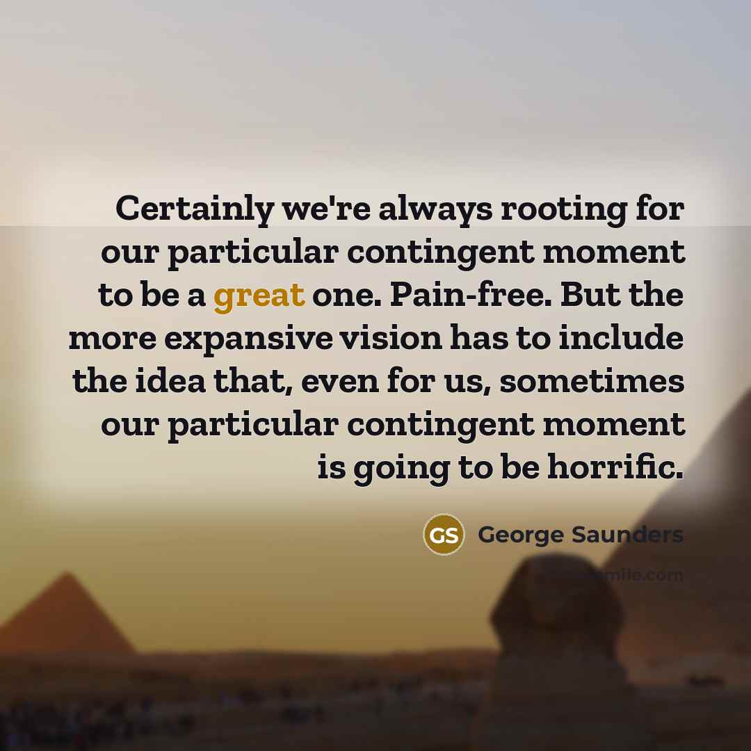 “Certainly we're always rooting for our particular contingent moment to…” quote by George Saunders