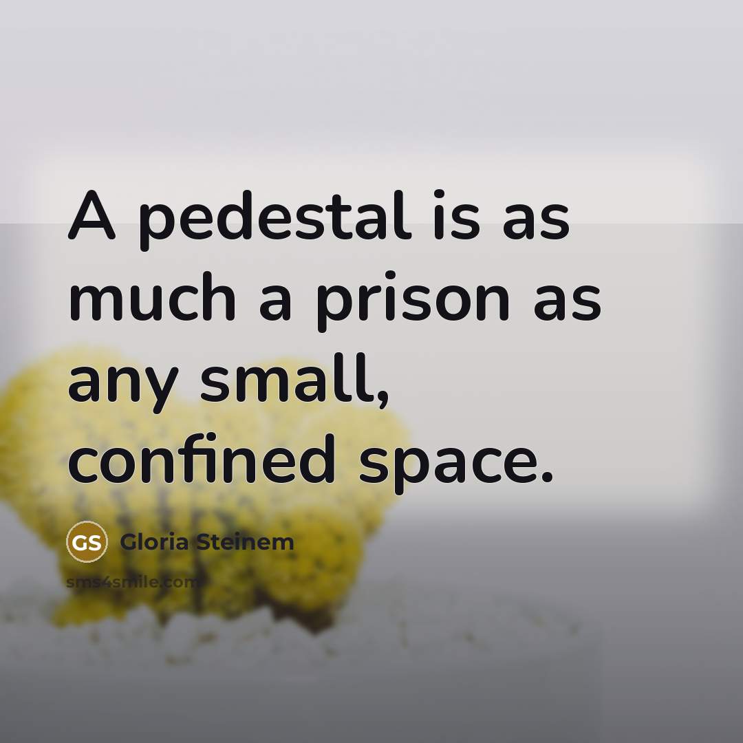 “A pedestal is as much a prison as any small,…” quote by Gloria Steinem