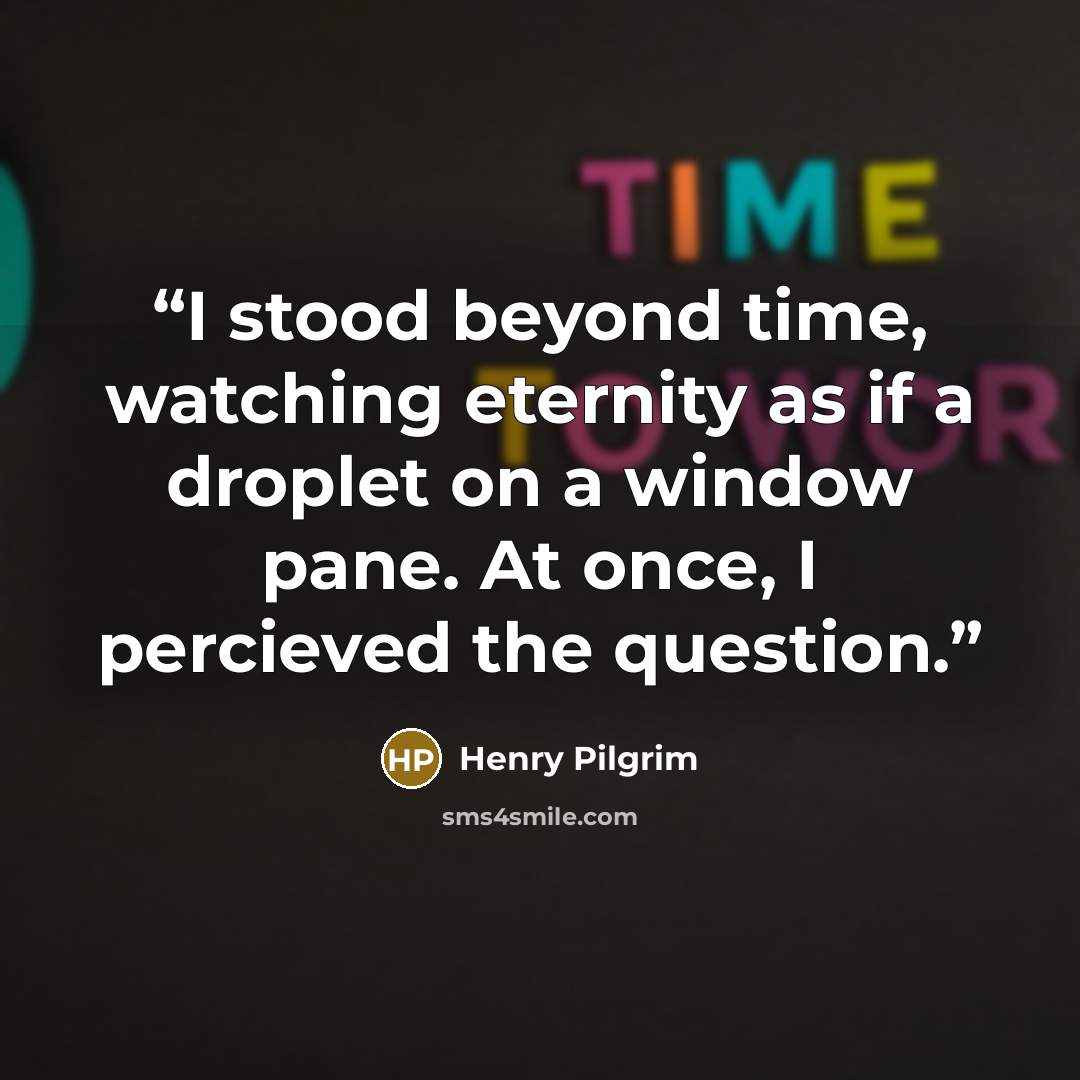 “I stood beyond time, watching eternity as if a droplet on a window pane. At once, I percieved the question.” quote by Henry Pilgrim