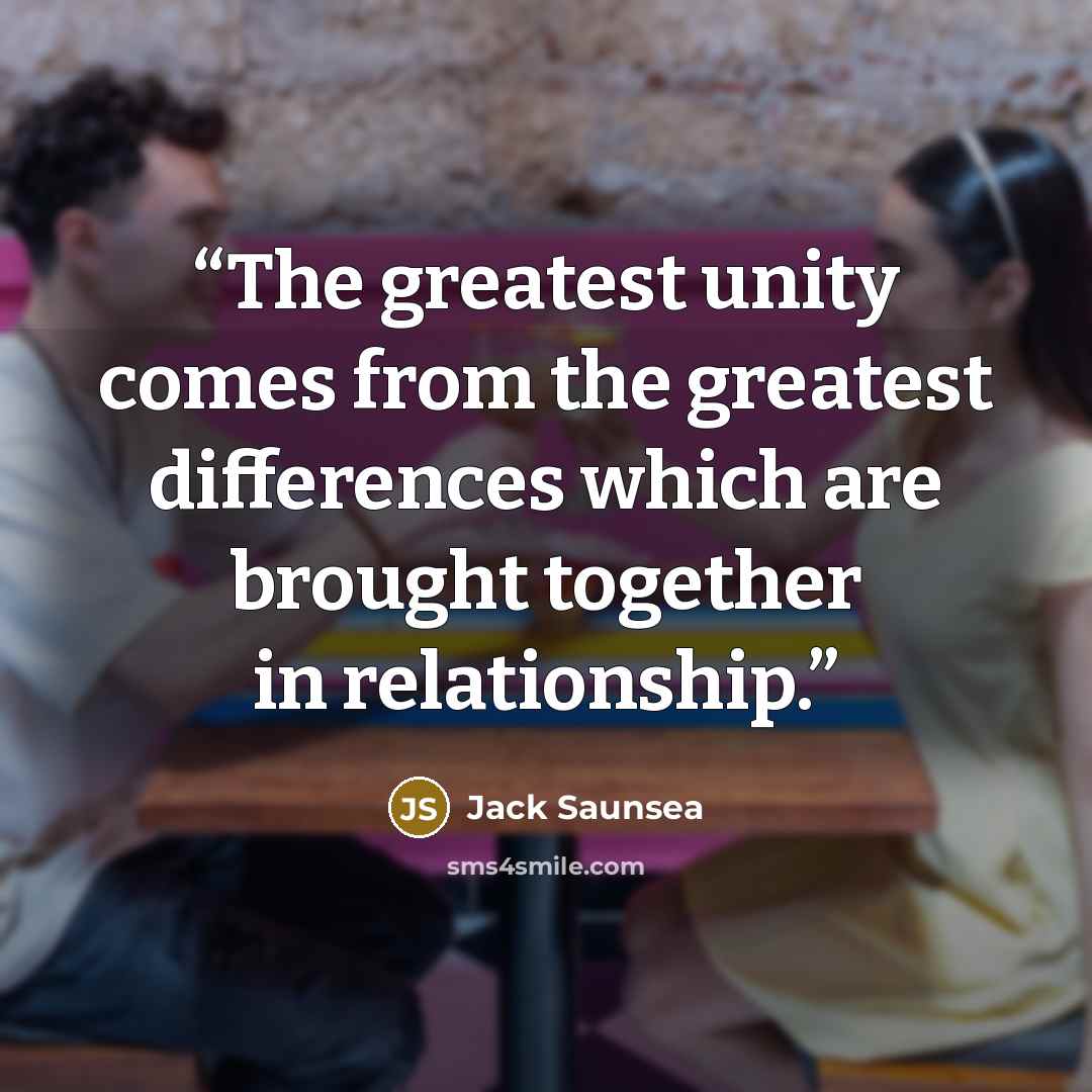 “The greatest unity comes from the greatest differences which are brought together in relationship.” quote by Jack Saunsea