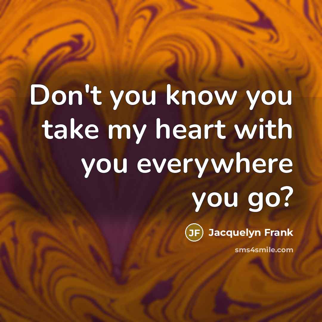 “Don't you know you take my heart with you everywhere…” quote by Jacquelyn Frank