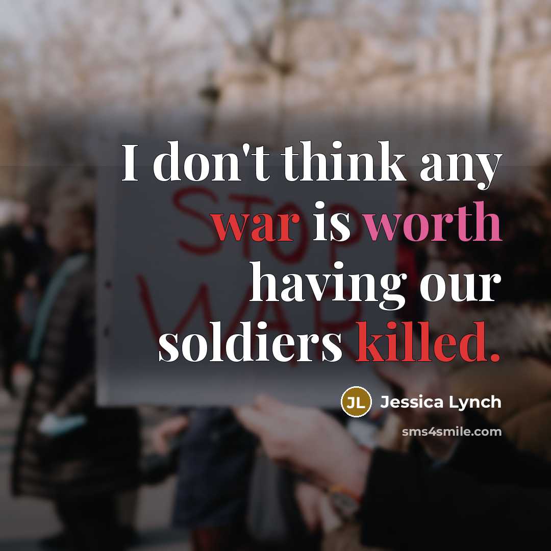 “I don't think any war is worth having our soldiers killed.” quote by Jessica Lynch