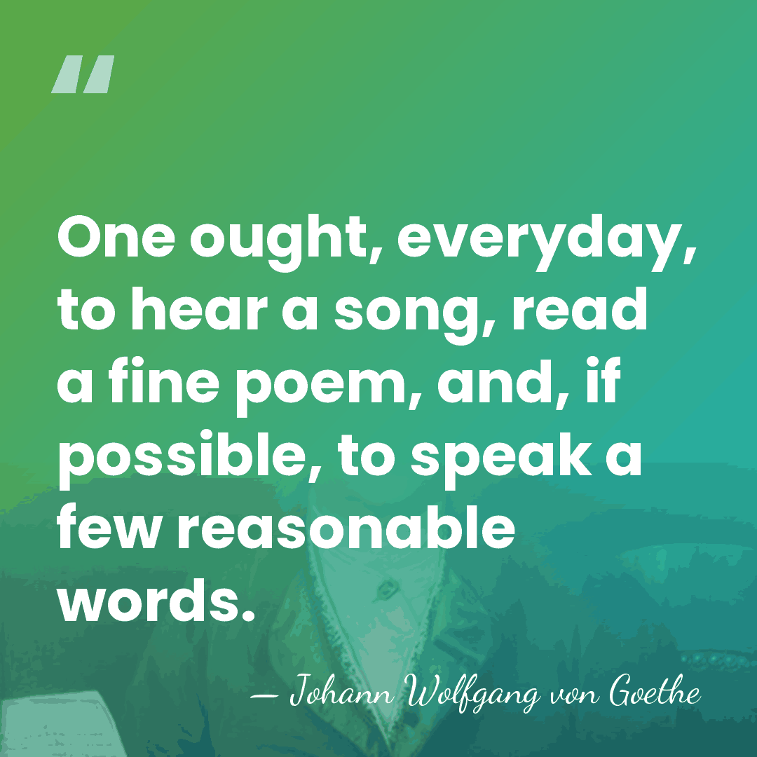One ought, everyday, to hear a song, read a fine poem, and,&hellip; - Johann Wolfgang von Goethe