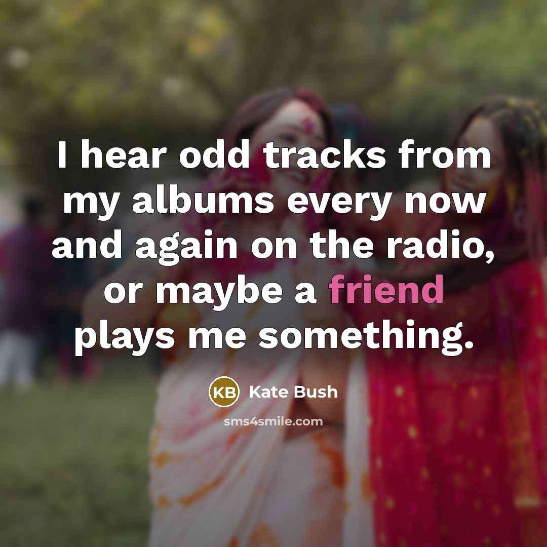 “I hear odd tracks from my albums every now and…” quote by Kate Bush