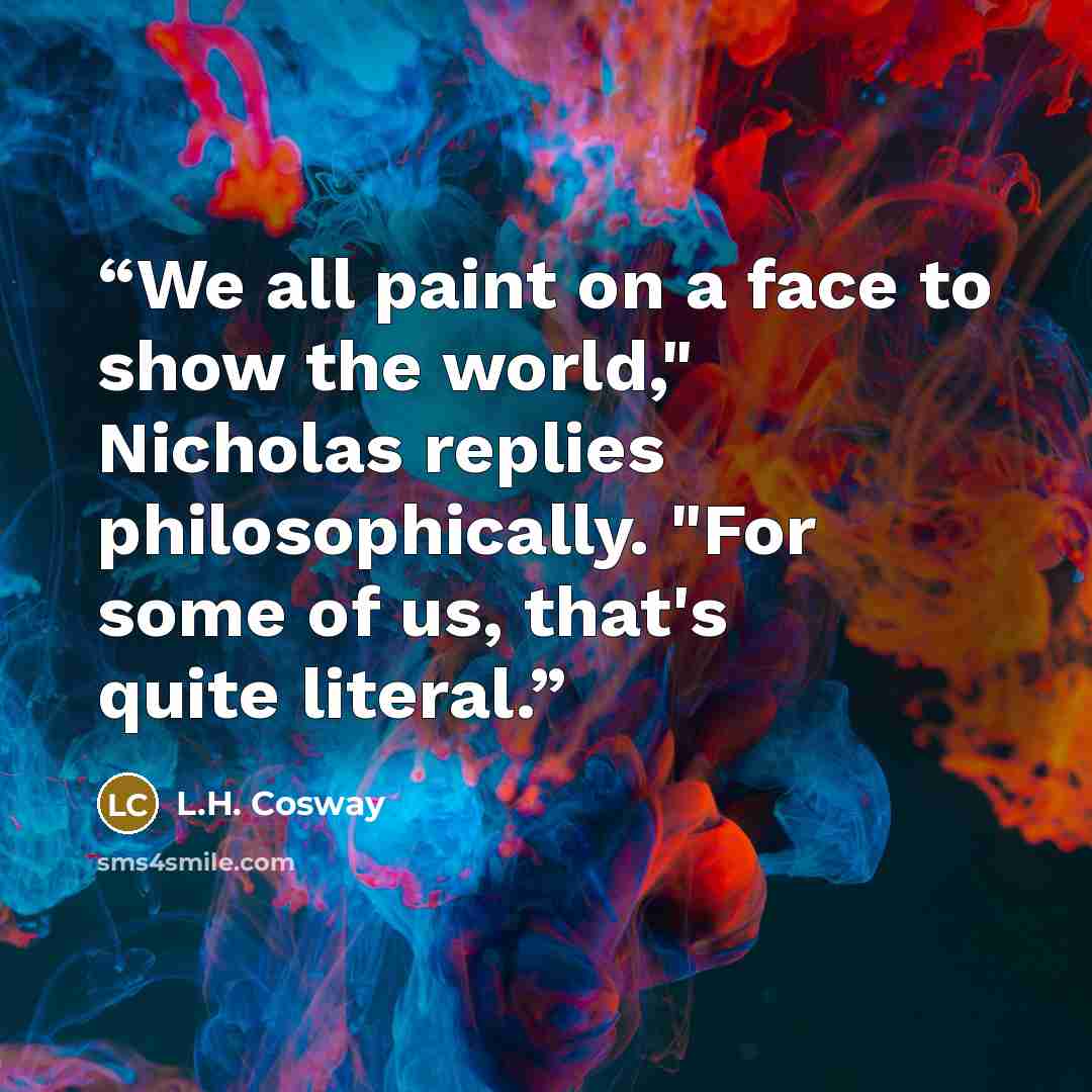 “We all paint on a face to show the world," Nicholas replies philosophically. "For some of us, that's quite literal.” quote by L.H. Cosway