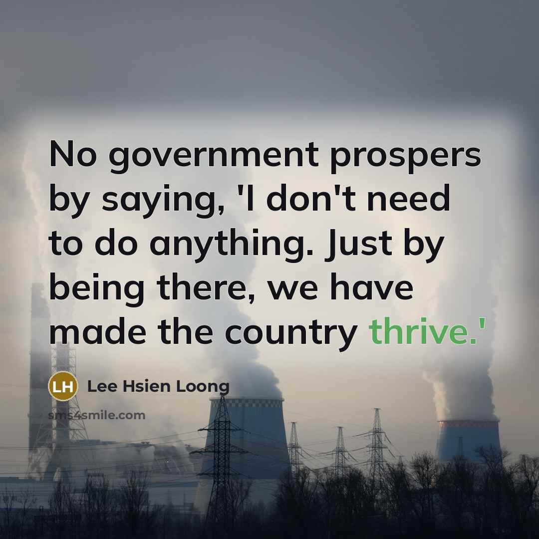 “No government prospers by saying, 'I don't need to do…” quote by Lee Hsien Loong