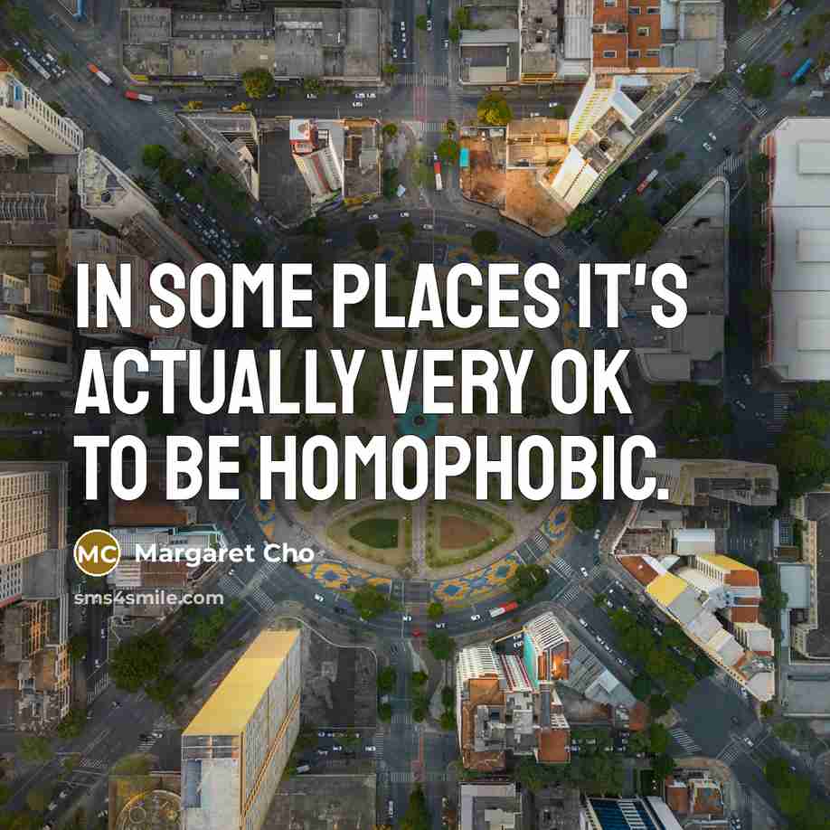“In some places it's actually very OK to be homophobic.” quote by Margaret Cho