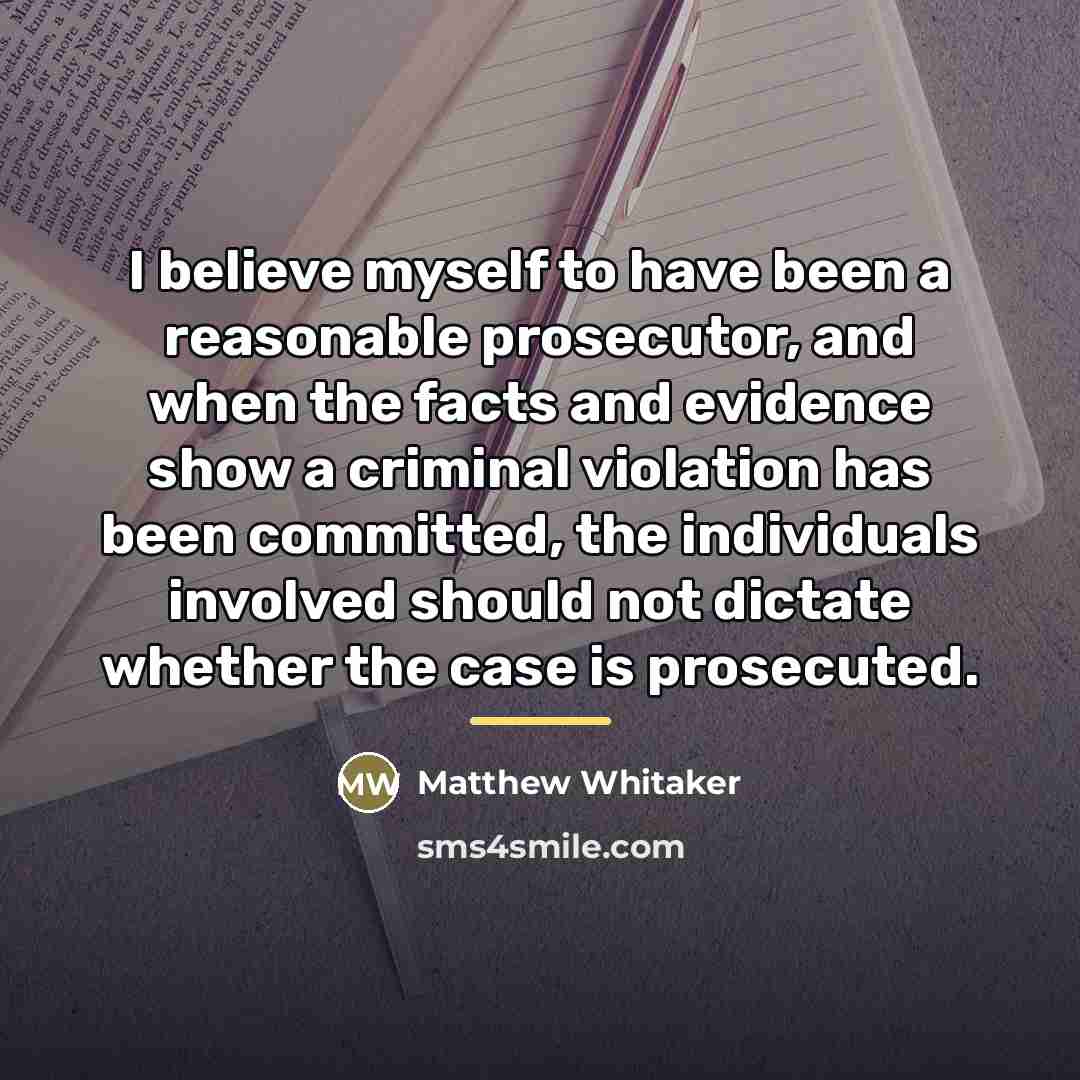 “I believe myself to have been a reasonable prosecutor, and…” quote by Matthew Whitaker