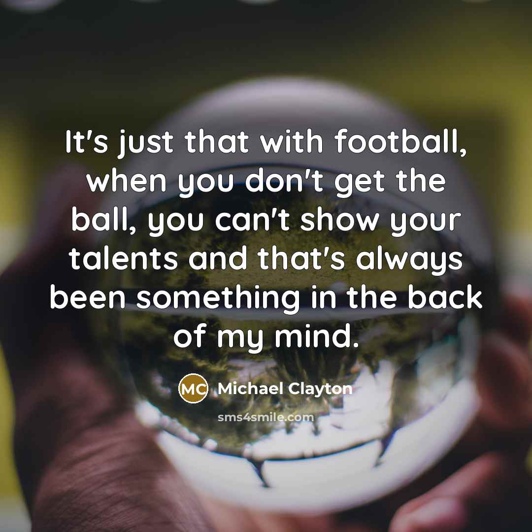 “It's just that with football, when you don't get the ball, you can't show your talents and that's always been something in the back of my mind.” quote by Michael Clayton