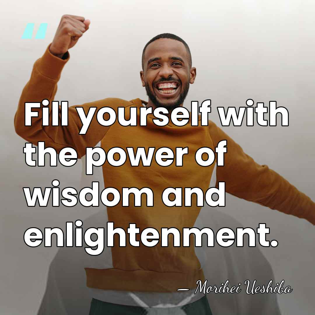 Fill yourself with the power of wisdom and enlightenment. - Morihei Ueshiba