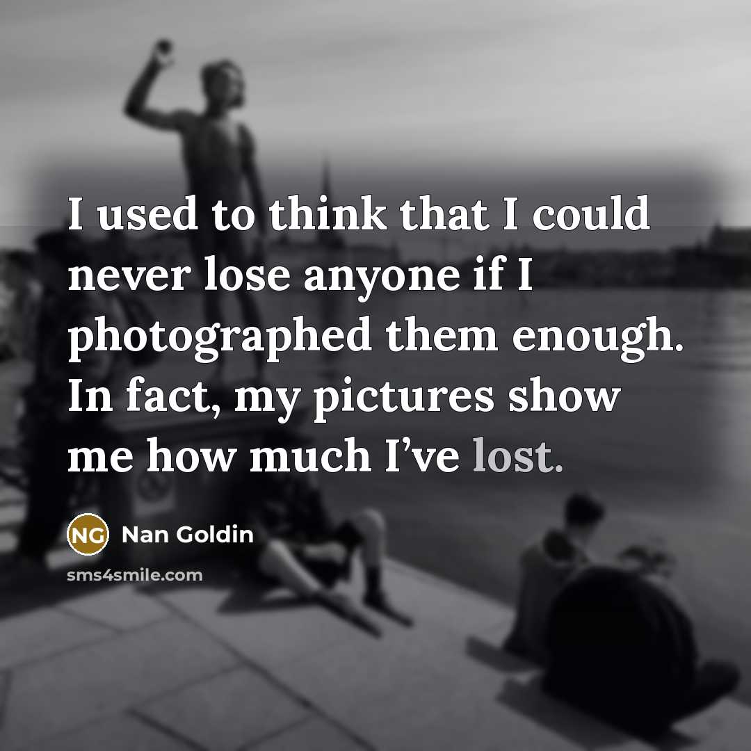 “I used to think that I could never lose anyone…” quote by Nan Goldin