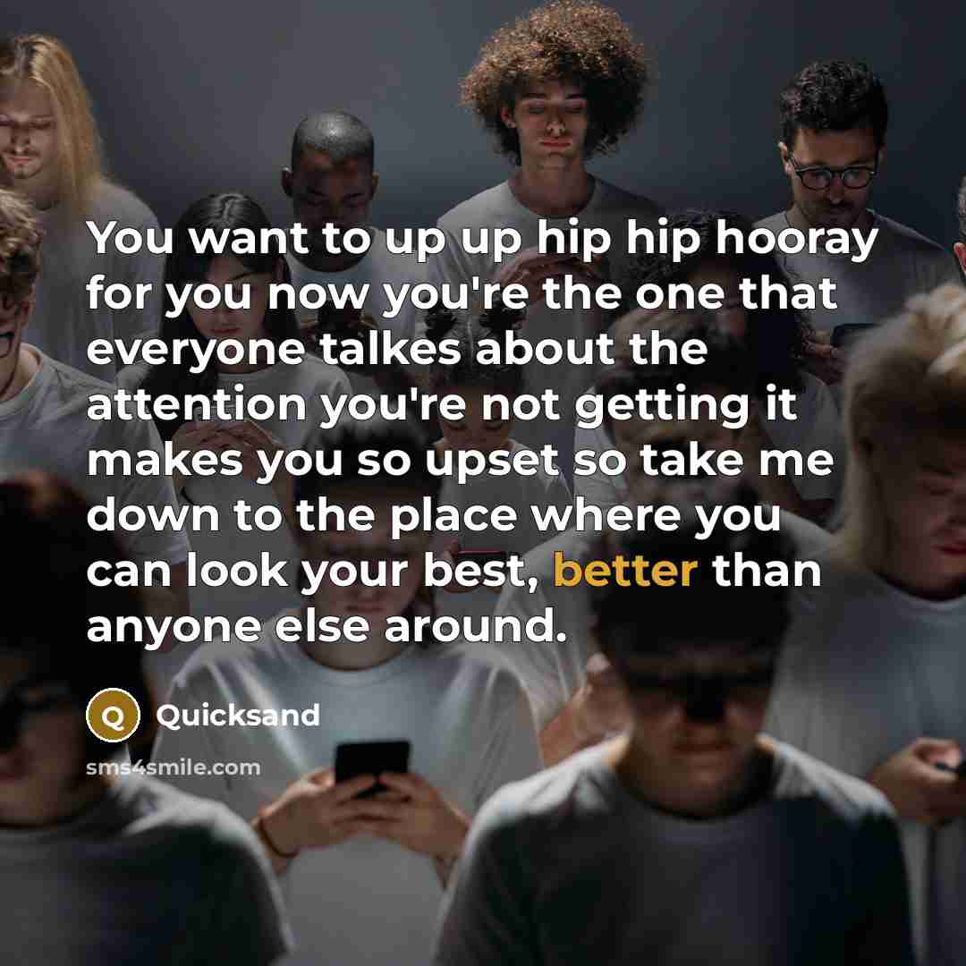 “You want to up up hip hip hooray for you now you're the one that everyone talkes about the attention you're not getting it makes you so upset so take me down to the place where you can look your best, better than anyone else around.” quote by Quicksand