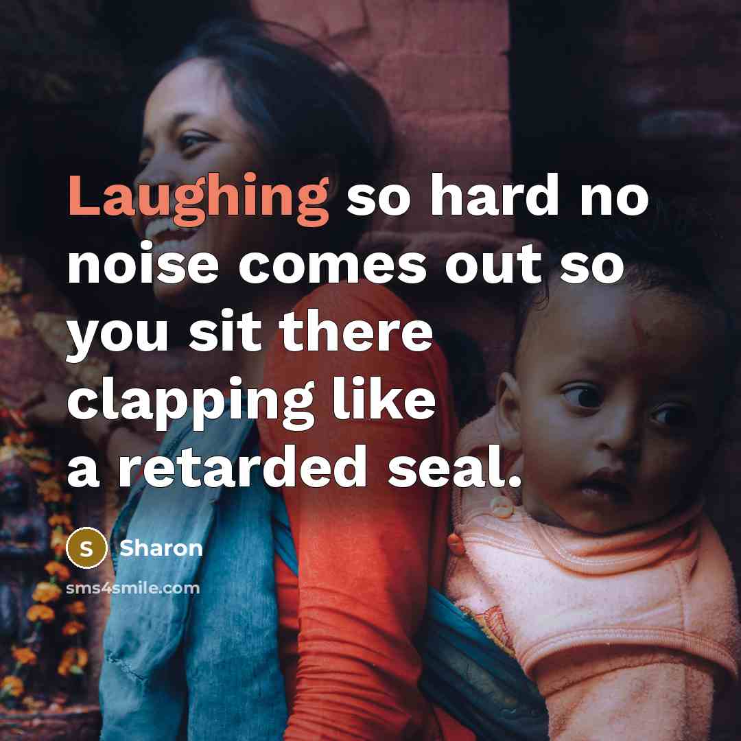 “Laughing so hard no noise comes out so you sit there clapping like a retarded seal.” quote by Sharon