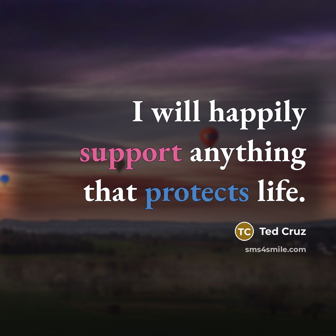 “I will happily support anything that protects life.” quote by Ted Cruz
