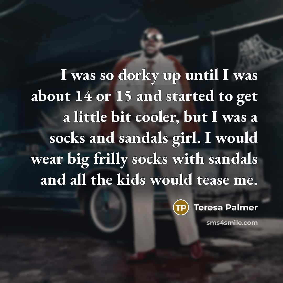 “I was so dorky up until I was about 14…” quote by Teresa Palmer